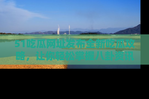 51吃瓜网址发布全新吃瓜攻略,让你轻松掌握八卦资讯!