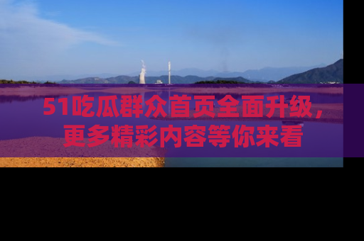 51吃瓜群众首页全面升级，更多精彩内容等你来看