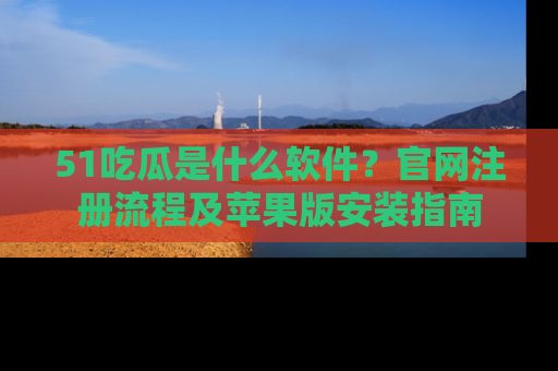 51吃瓜是什么软件？官网注册流程及苹果版安装指南