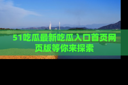 51吃瓜最新吃瓜入口首页网页版等你来探索