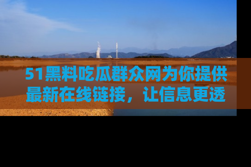 51黑料吃瓜群众网为你提供最新在线链接,让信息更透明