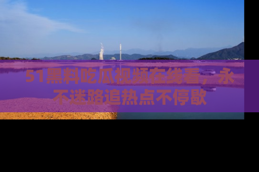 51黑料吃瓜视频在线看，永不迷路追热点不停歇