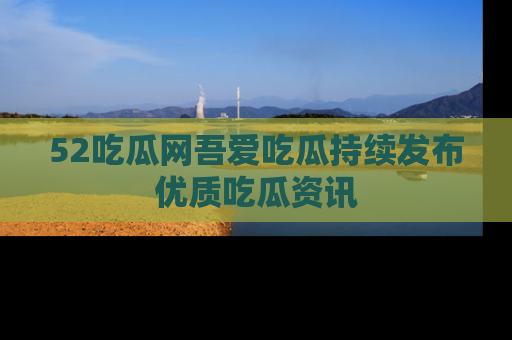 52吃瓜网吾爱吃瓜持续发布优质吃瓜资讯