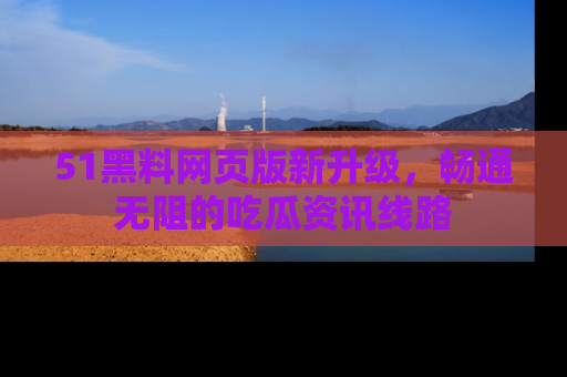 51黑料网页版新升级，畅通无阻的吃瓜资讯线路