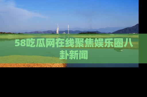 58吃瓜网在线聚焦娱乐圈八卦新闻