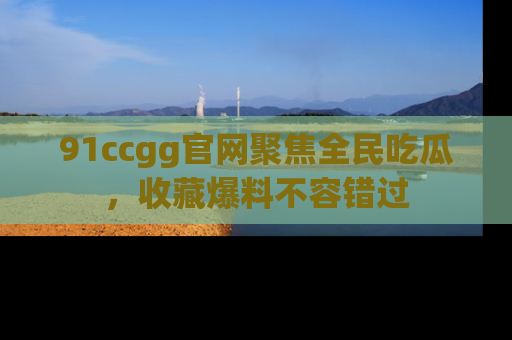 91ccgg官网聚焦全民吃瓜，收藏爆料不容错过