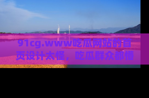 91cg.www吃瓜网站的首页设计太怪，吃瓜群众都懵了！