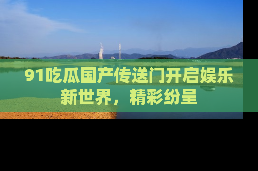 91吃瓜国产传送门开启娱乐新世界，精彩纷呈