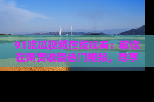 91吃瓜视频在线观看：教你在网页收藏热门视频，尽享吃瓜乐趣！