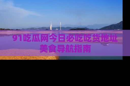 91吃瓜网今日必吃吃货地址美食导航指南