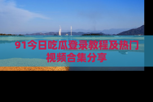 91今日吃瓜登录教程及热门视频合集分享