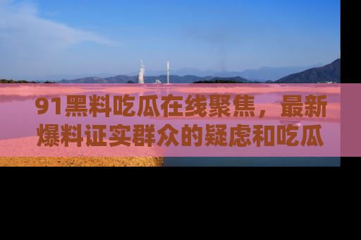 91黑料吃瓜在线聚焦，最新爆料证实群众的疑虑和吃瓜乐趣！