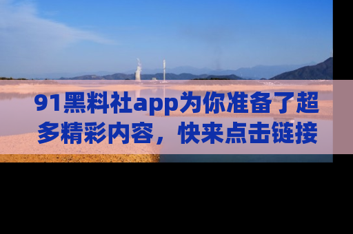 91黑料社app为你准备了超多精彩内容，快来点击链接一起探秘吧！