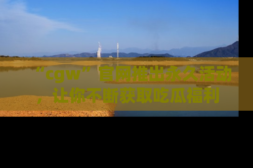 “cgw”官网推出永久活动,让你不断获取吃瓜福利