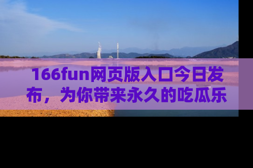 166fun网页版入口今日发布，为你带来永久的吃瓜乐趣与惊喜！