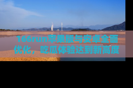 166run苹果版与安卓全面优化，吃瓜体验达到新高度！
