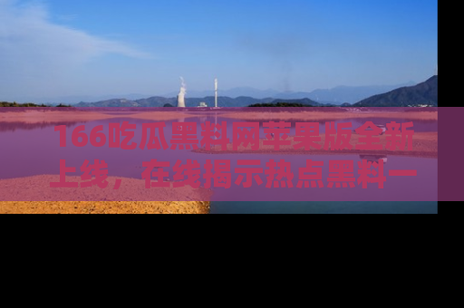 166吃瓜黑料网苹果版全新上线，在线揭示热点黑料一手掌握！
