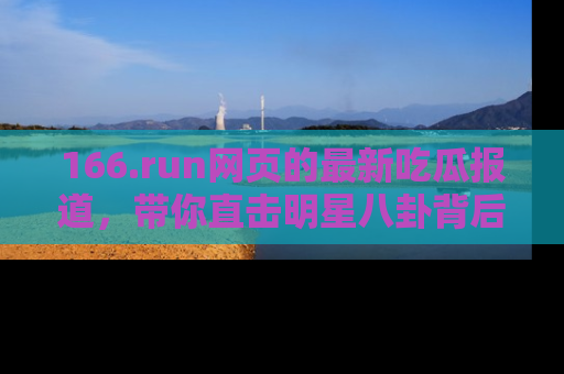 166.run网页的最新吃瓜报道，带你直击明星八卦背后的真相！
