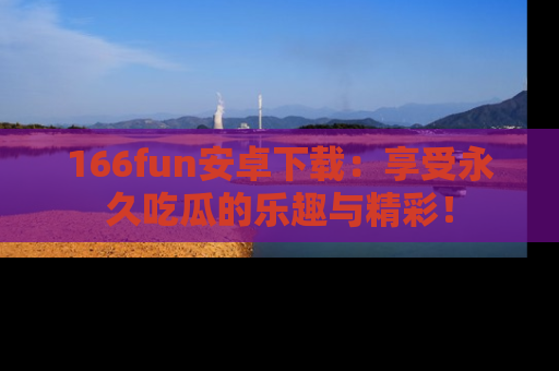 166fun安卓下载：享受永久吃瓜的乐趣与精彩！