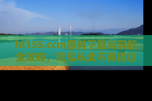 hl155.ccm黑料下载与导航全攻略，吃瓜从此不再错过任何热点