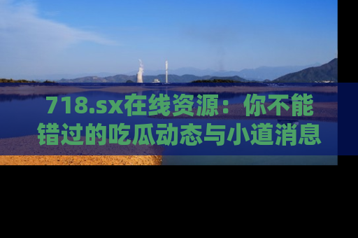 718.sx在线资源：你不能错过的吃瓜动态与小道消息