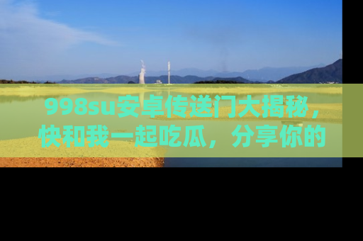 998su安卓传送门大揭秘，快和我一起吃瓜，分享你的发现！