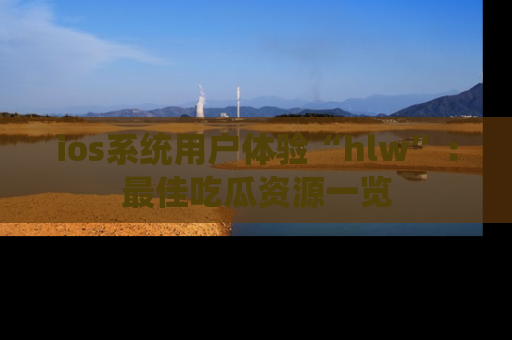 ios系统用户体验“hlw”：最佳吃瓜资源一览