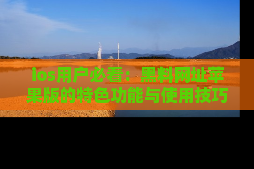 ios用户必看：黑料网址苹果版的特色功能与使用技巧详解