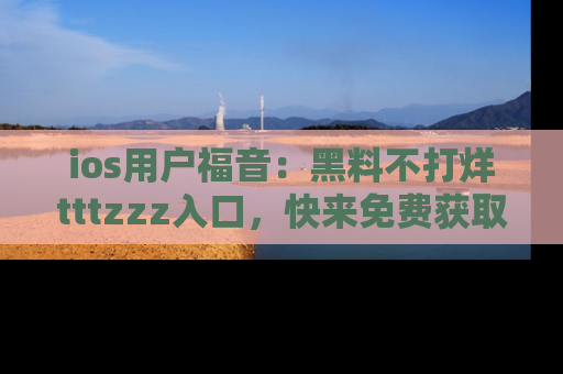 ios用户福音:黑料不打烊tttzzz入口,快来免费获取最新娱乐黑料!