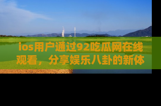ios用户通过92吃瓜网在线观看，分享娱乐八卦的新体验！