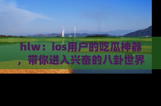 hlw：ios用户的吃瓜神器，带你进入兴奋的八卦世界！