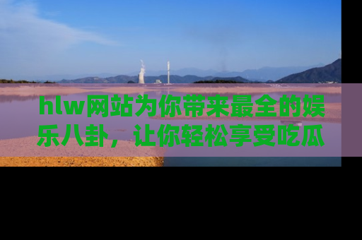 hlw网站为你带来最全的娱乐八卦，让你轻松享受吃瓜时光