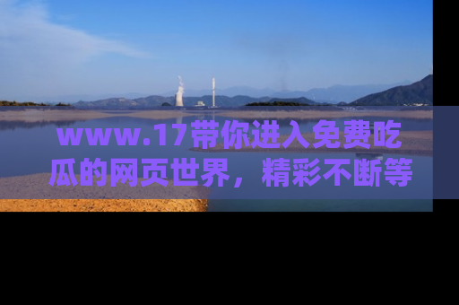 www.17带你进入免费吃瓜的网页世界，精彩不断等着你！