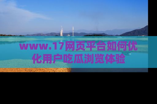 www.17网页平台如何优化用户吃瓜浏览体验