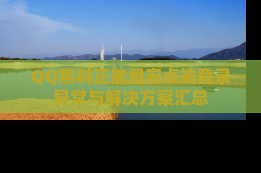 QQ黑料正能量安卓端登录异常与解决方案汇总