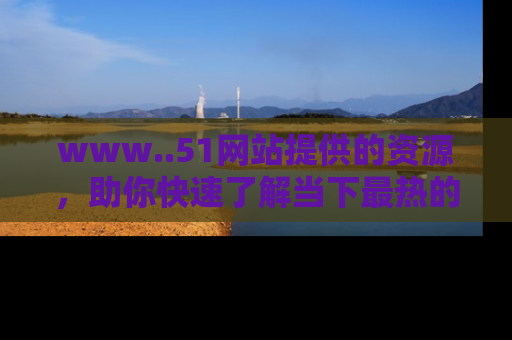 www..51网站提供的资源，助你快速了解当下最热的娱乐八卦