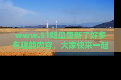 www.51吃瓜更新了好多有趣的内容,大家快来一起享受这波吃瓜热潮吧!