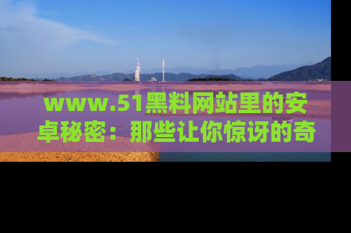 www.51黑料网站里的安卓秘密:那些让你惊讶的奇闻轶事盘点
