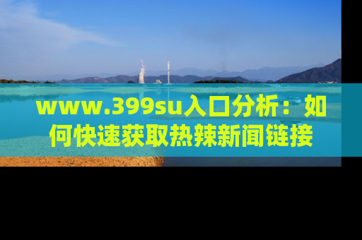 www.399su入口分析:如何快速获取热辣新闻链接