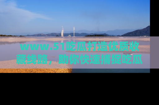 www.51吃瓜打造优质收藏线路，助你快速捕捉吃瓜热点