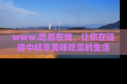 www.吃瓜在线,让你在链接中畅享美味吃瓜的生活