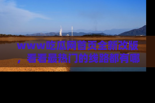 www吃瓜网首页全新改版，看看最热门的线路都有哪些！