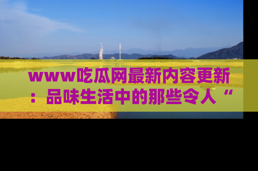 www吃瓜网最新内容更新:品味生活中的那些令人“吃瓜”的故事