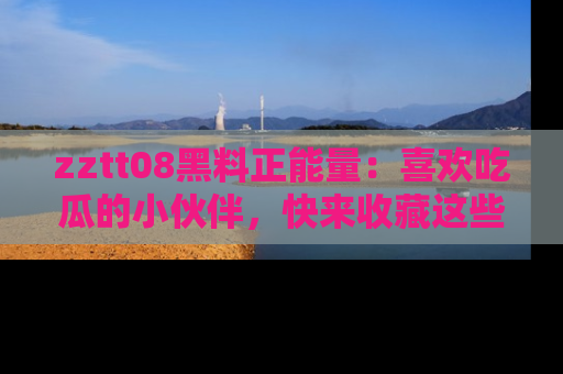 zztt08黑料正能量：喜欢吃瓜的小伙伴，快来收藏这些优质资源！