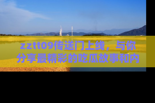 zztt09传送门上线,与你分享最精彩的吃瓜故事和内幕!