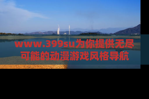 www.399su为你提供无尽可能的动漫游戏风格导航