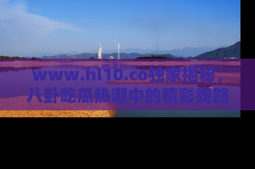 www.hl10.co独家揭秘，八卦吃瓜热潮中的精彩线路推荐