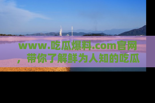 www.吃瓜爆料.com官网，带你了解鲜为人知的吃瓜故事与内幕！