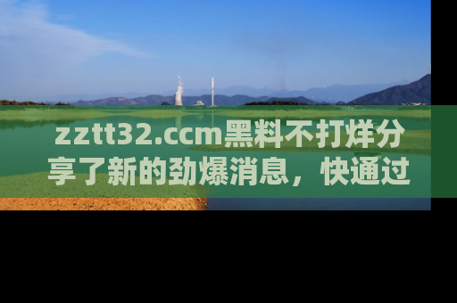 zztt32.ccm黑料不打烊分享了新的劲爆消息,快通过链接来围观吧!