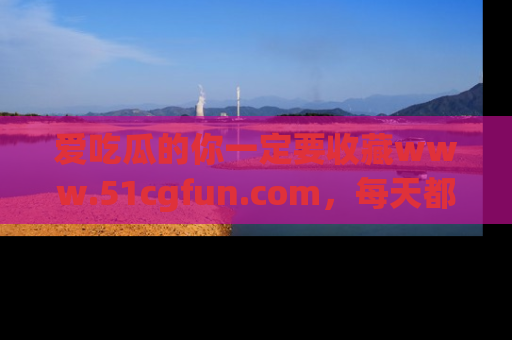 爱吃瓜的你一定要收藏www.51cgfun.com，每天都能发布精彩点评！